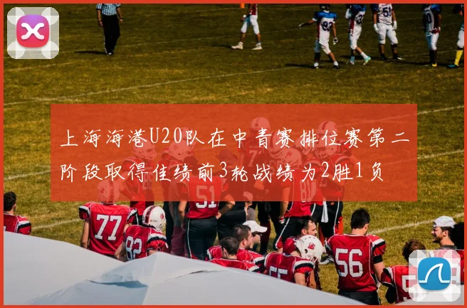 上海海港U20队在中青赛排位赛第二阶段取得佳绩前3轮战绩为2胜1负