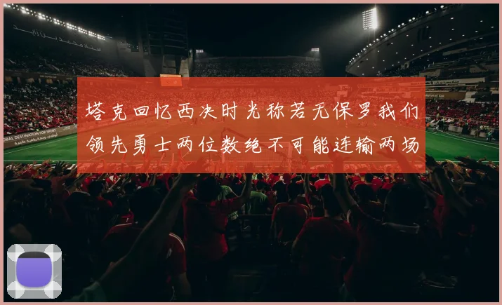 塔克回忆西决时光称若无保罗我们领先勇士两位数绝不可能连输两场
