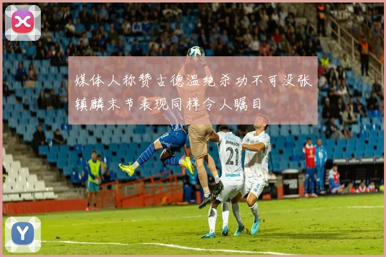 媒体人称赞古德温绝杀功不可没张镇麟末节表现同样令人瞩目