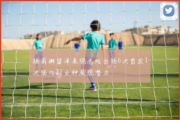 杨莉娜留洋表现总结出场6次首发1次场均21分钟展现潜力