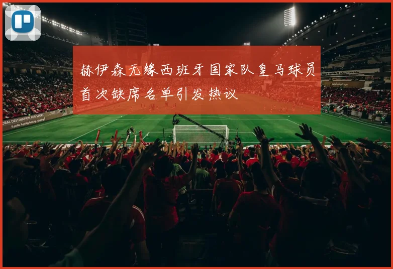 赫伊森无缘西班牙国家队皇马球员首次缺席名单引发热议