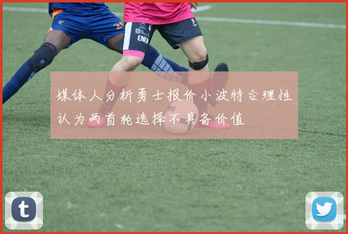媒体人分析勇士报价小波特合理性认为两首轮选择不具备价值