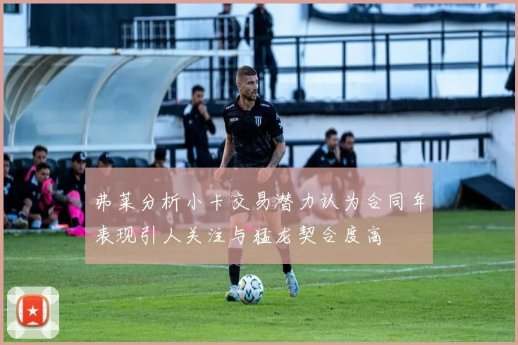 弗莱分析小卡交易潜力认为合同年表现引人关注与猛龙契合度高