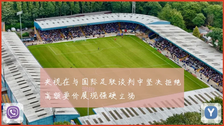 央视在与国际足联谈判中坚决拒绝高额要价展现强硬立场