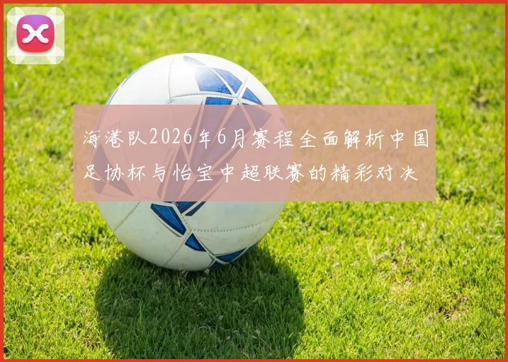 海港队2026年6月赛程全面解析中国足协杯与怡宝中超联赛的精彩对决
