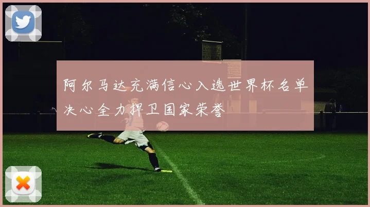 阿尔马达充满信心入选世界杯名单决心全力捍卫国家荣誉