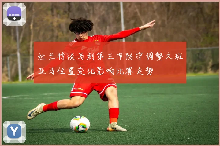 杜兰特谈马刺第三节防守调整文班亚马位置变化影响比赛走势