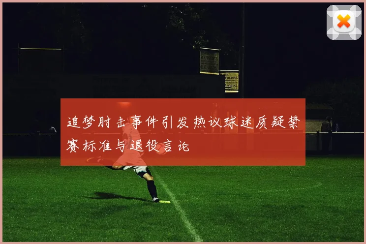 追梦肘击事件引发热议球迷质疑禁赛标准与退役言论
