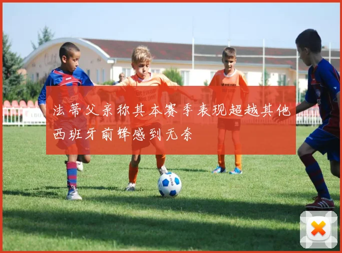 法蒂父亲称其本赛季表现超越其他西班牙前锋感到无奈