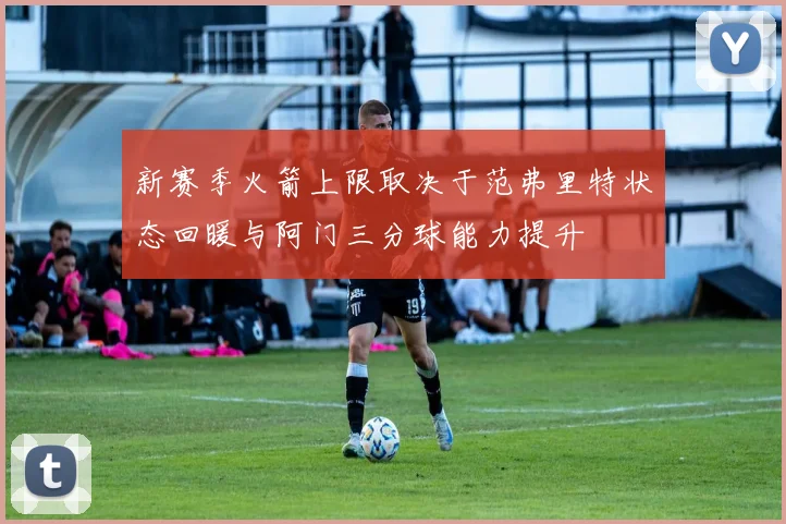 新赛季火箭上限取决于范弗里特状态回暖与阿门三分球能力提升